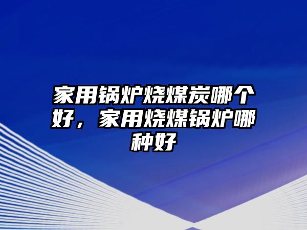 家用鍋爐燒煤炭哪個(gè)好，家用燒煤鍋爐哪種好