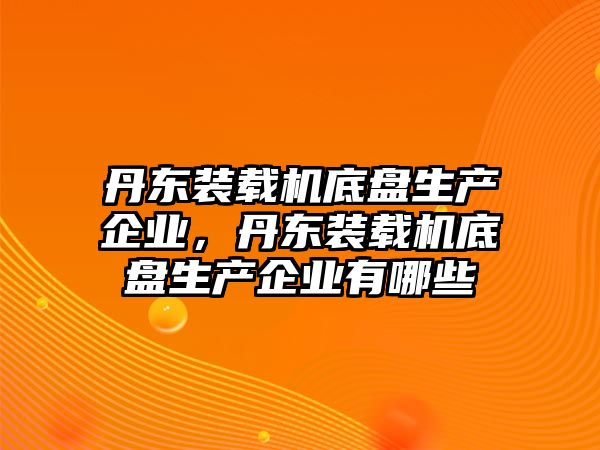 丹東裝載機(jī)底盤生產(chǎn)企業(yè)，丹東裝載機(jī)底盤生產(chǎn)企業(yè)有哪些