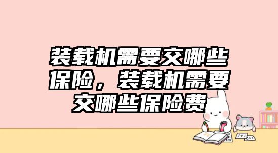 裝載機(jī)需要交哪些保險(xiǎn)，裝載機(jī)需要交哪些保險(xiǎn)費(fèi)