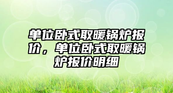 單位臥式取暖鍋爐報(bào)價(jià)，單位臥式取暖鍋爐報(bào)價(jià)明細(xì)