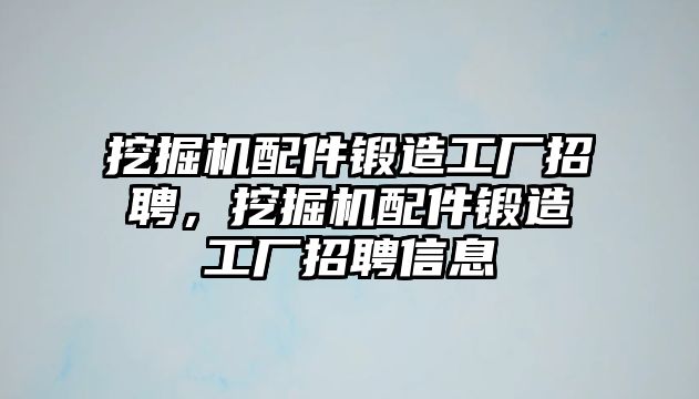 挖掘機(jī)配件鍛造工廠招聘，挖掘機(jī)配件鍛造工廠招聘信息