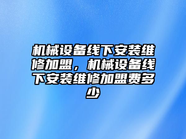 機(jī)械設(shè)備線下安裝維修加盟，機(jī)械設(shè)備線下安裝維修加盟費(fèi)多少