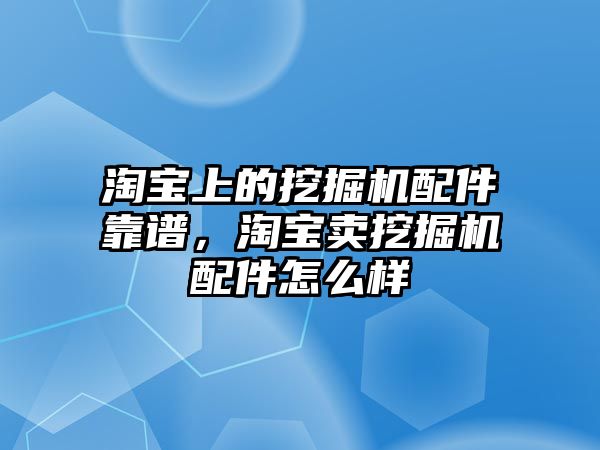 淘寶上的挖掘機(jī)配件靠譜，淘寶賣挖掘機(jī)配件怎么樣