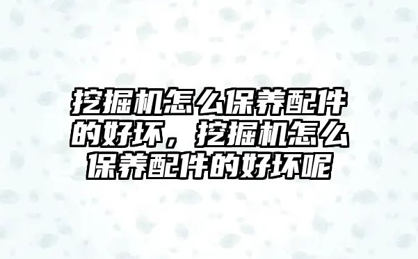 挖掘機怎么保養(yǎng)配件的好壞，挖掘機怎么保養(yǎng)配件的好壞呢