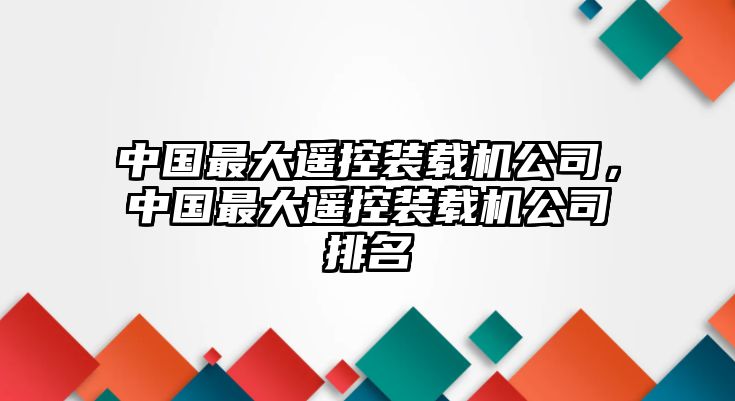 中國最大遙控裝載機公司，中國最大遙控裝載機公司排名