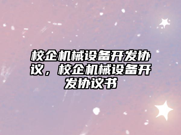 校企機械設(shè)備開發(fā)協(xié)議，校企機械設(shè)備開發(fā)協(xié)議書