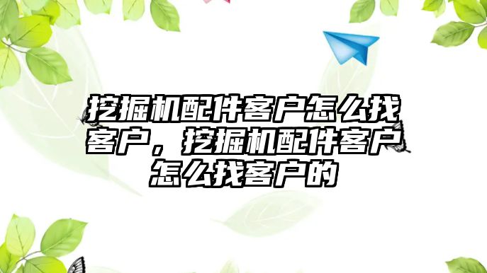 挖掘機(jī)配件客戶怎么找客戶，挖掘機(jī)配件客戶怎么找客戶的