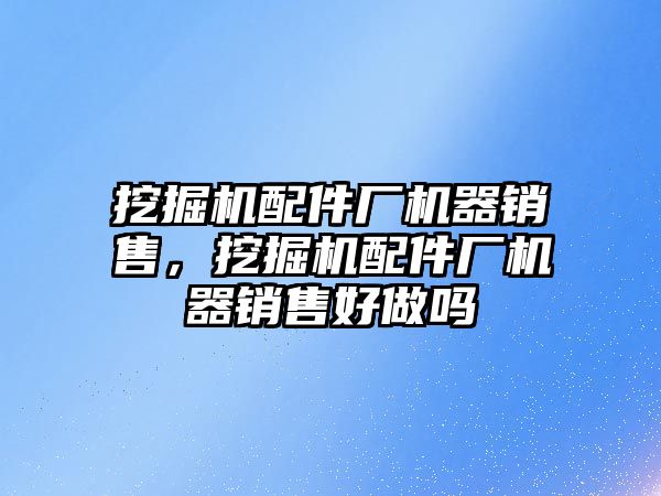 挖掘機配件廠機器銷售，挖掘機配件廠機器銷售好做嗎