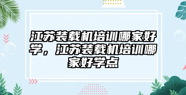 江蘇裝載機(jī)培訓(xùn)哪家好學(xué)，江蘇裝載機(jī)培訓(xùn)哪家好學(xué)點(diǎn)