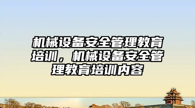 機械設備安全管理教育培訓，機械設備安全管理教育培訓內容