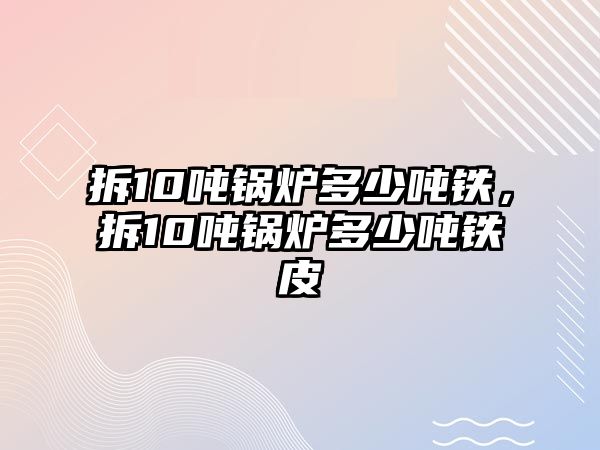 拆10噸鍋爐多少噸鐵，拆10噸鍋爐多少噸鐵皮