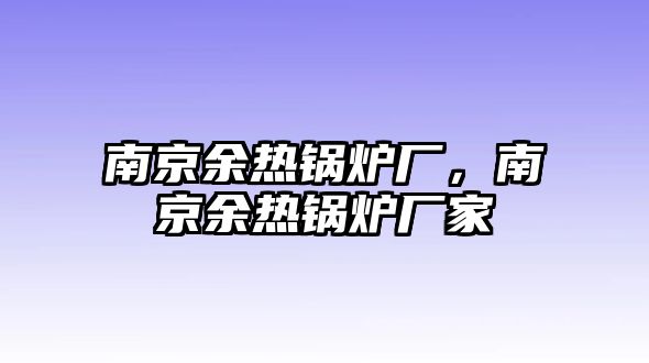 南京余熱鍋爐廠(chǎng)，南京余熱鍋爐廠(chǎng)家