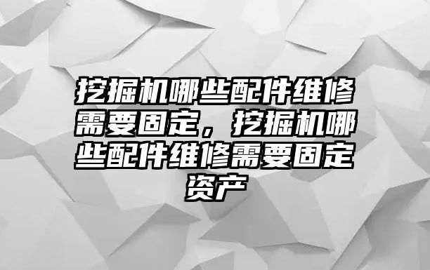 挖掘機(jī)哪些配件維修需要固定，挖掘機(jī)哪些配件維修需要固定資產(chǎn)