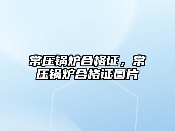 常壓鍋爐合格證，常壓鍋爐合格證圖片