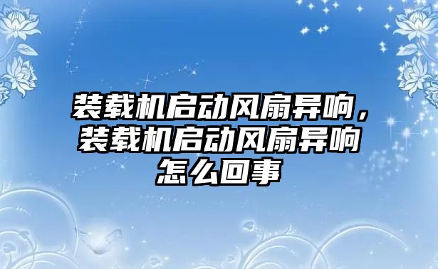 裝載機(jī)啟動風(fēng)扇異響，裝載機(jī)啟動風(fēng)扇異響怎么回事