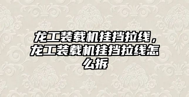 龍工裝載機(jī)掛擋拉線，龍工裝載機(jī)掛擋拉線怎么拆