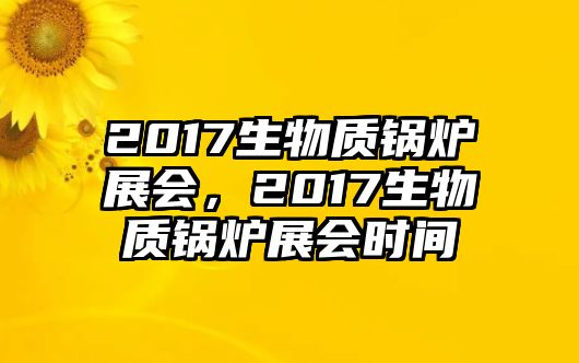 2017生物質(zhì)鍋爐展會(huì)，2017生物質(zhì)鍋爐展會(huì)時(shí)間