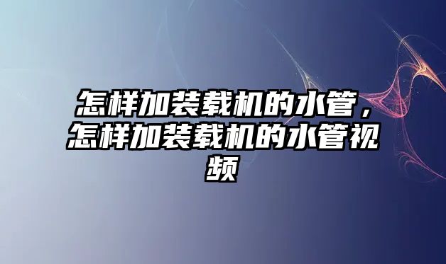 怎樣加裝載機(jī)的水管，怎樣加裝載機(jī)的水管視頻