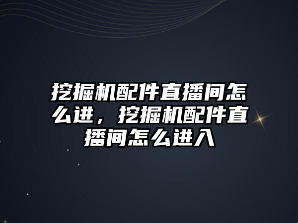 挖掘機配件直播間怎么進，挖掘機配件直播間怎么進入