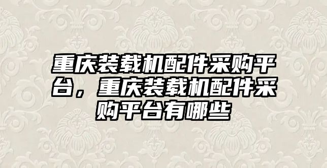 重慶裝載機配件采購平臺，重慶裝載機配件采購平臺有哪些