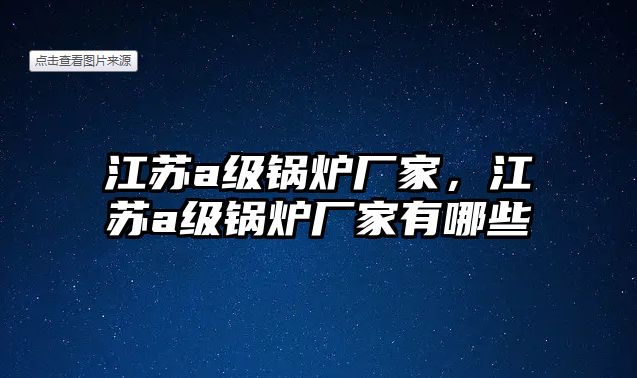 江蘇a級(jí)鍋爐廠家，江蘇a級(jí)鍋爐廠家有哪些