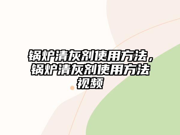 鍋爐清灰劑使用方法，鍋爐清灰劑使用方法視頻