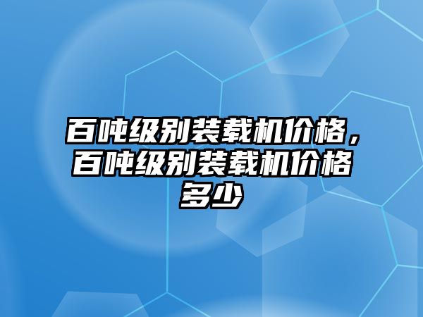 百?lài)嵓?jí)別裝載機(jī)價(jià)格，百?lài)嵓?jí)別裝載機(jī)價(jià)格多少