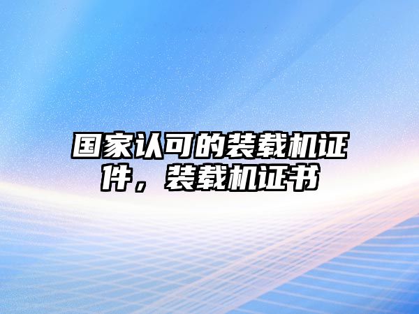 國(guó)家認(rèn)可的裝載機(jī)證件，裝載機(jī)證書(shū)