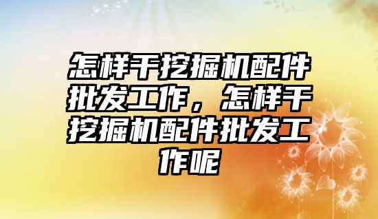 怎樣干挖掘機配件批發(fā)工作，怎樣干挖掘機配件批發(fā)工作呢