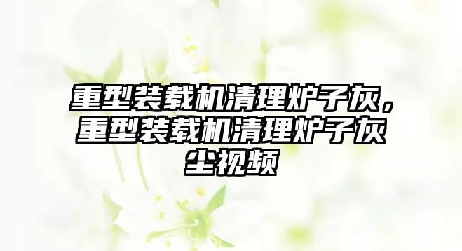 重型裝載機(jī)清理爐子灰，重型裝載機(jī)清理爐子灰塵視頻