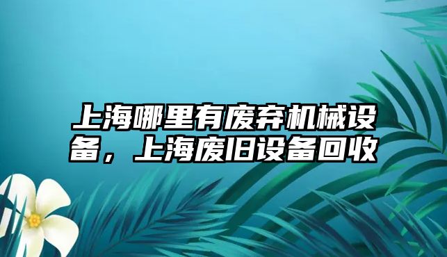 上海哪里有廢棄機械設(shè)備，上海廢舊設(shè)備回收