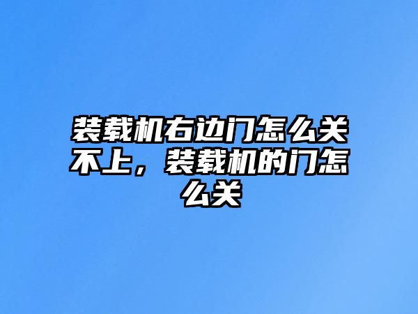 裝載機(jī)右邊門(mén)怎么關(guān)不上，裝載機(jī)的門(mén)怎么關(guān)