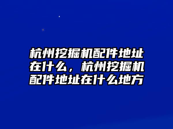 杭州挖掘機配件地址在什么，杭州挖掘機配件地址在什么地方