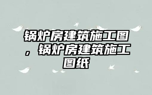 鍋爐房建筑施工圖，鍋爐房建筑施工圖紙