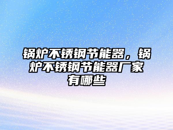 鍋爐不銹鋼節(jié)能器，鍋爐不銹鋼節(jié)能器廠家有哪些