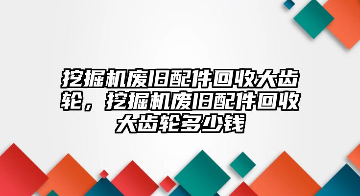 挖掘機(jī)廢舊配件回收大齒輪，挖掘機(jī)廢舊配件回收大齒輪多少錢(qián)