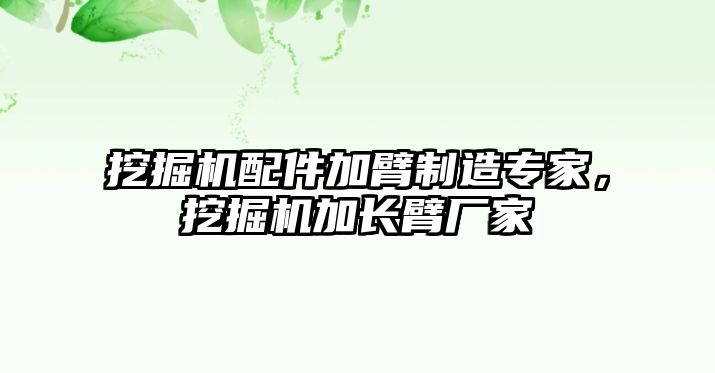 挖掘機配件加臂制造專家，挖掘機加長臂廠家