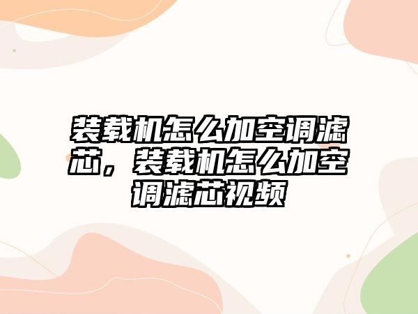 裝載機怎么加空調(diào)濾芯，裝載機怎么加空調(diào)濾芯視頻