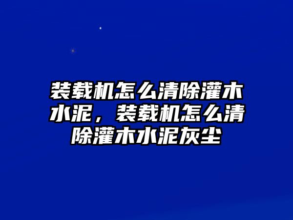 裝載機(jī)怎么清除灌木水泥，裝載機(jī)怎么清除灌木水泥灰塵