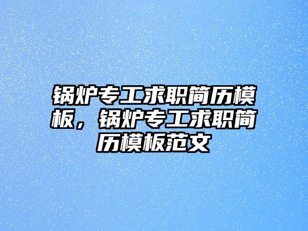 鍋爐專工求職簡歷模板，鍋爐專工求職簡歷模板范文