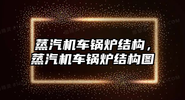 蒸汽機車鍋爐結構，蒸汽機車鍋爐結構圖