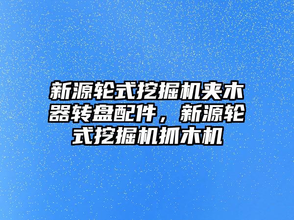 新源輪式挖掘機夾木器轉盤配件，新源輪式挖掘機抓木機