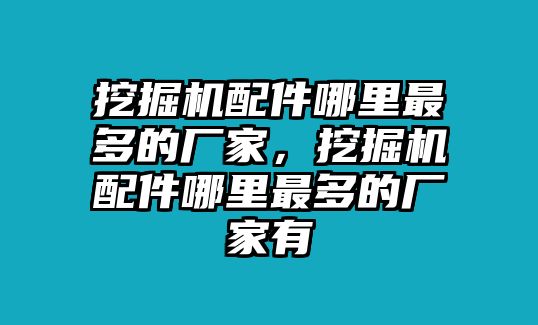 挖掘機(jī)配件哪里最多的廠家，挖掘機(jī)配件哪里最多的廠家有