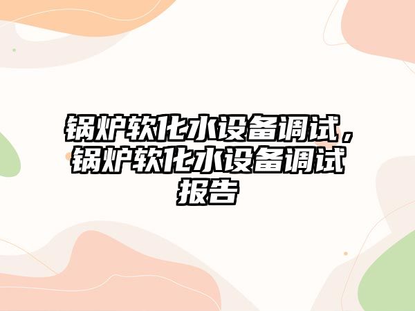 鍋爐軟化水設(shè)備調(diào)試，鍋爐軟化水設(shè)備調(diào)試報(bào)告