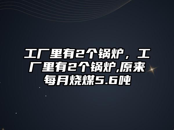 工廠里有2個(gè)鍋爐，工廠里有2個(gè)鍋爐,原來(lái)每月燒煤5.6噸