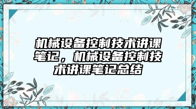 機(jī)械設(shè)備控制技術(shù)講課筆記，機(jī)械設(shè)備控制技術(shù)講課筆記總結(jié)