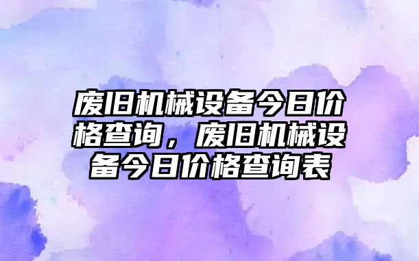 廢舊機(jī)械設(shè)備今日價(jià)格查詢，廢舊機(jī)械設(shè)備今日價(jià)格查詢表