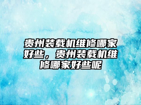 貴州裝載機維修哪家好些，貴州裝載機維修哪家好些呢