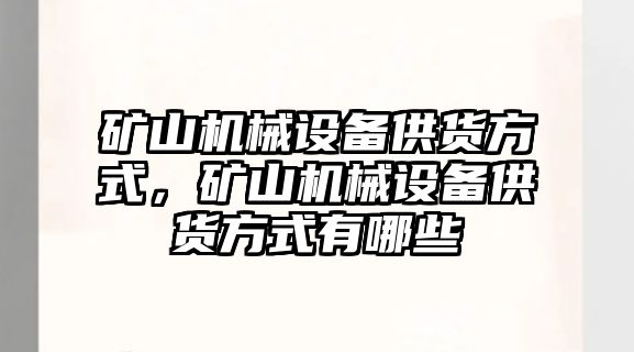 礦山機(jī)械設(shè)備供貨方式，礦山機(jī)械設(shè)備供貨方式有哪些