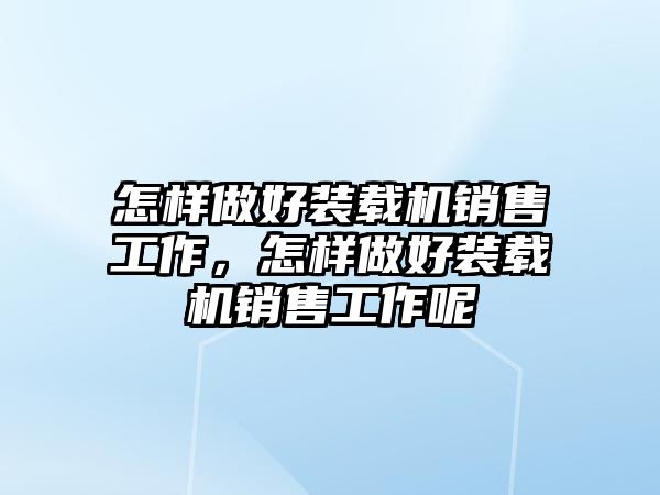 怎樣做好裝載機(jī)銷售工作，怎樣做好裝載機(jī)銷售工作呢